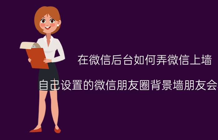 在微信后台如何弄微信上墙 自己设置的微信朋友圈背景墙朋友会看到吗？